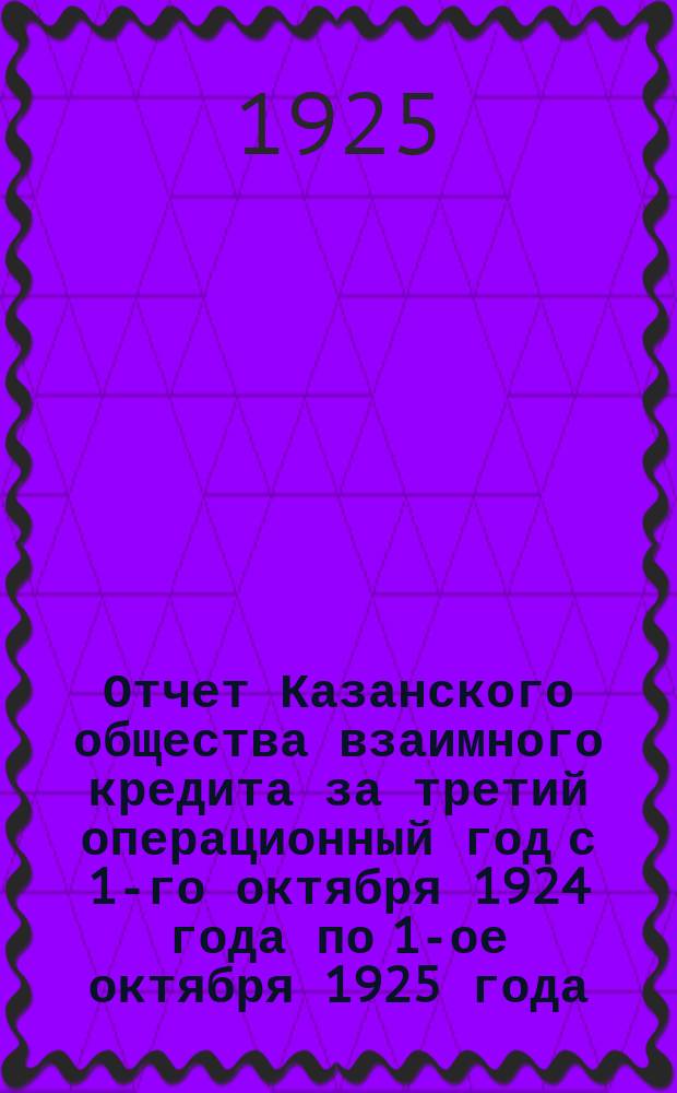 Отчет Казанского общества взаимного кредита за третий операционный год с 1-го октября 1924 года по 1-ое октября 1925 года