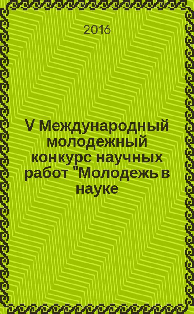 V Международный молодежный конкурс научных работ "Молодежь в науке: новые аргументы", г. Липецк, 10 ноября 2016 г : сборник научных работ. Ч. 4