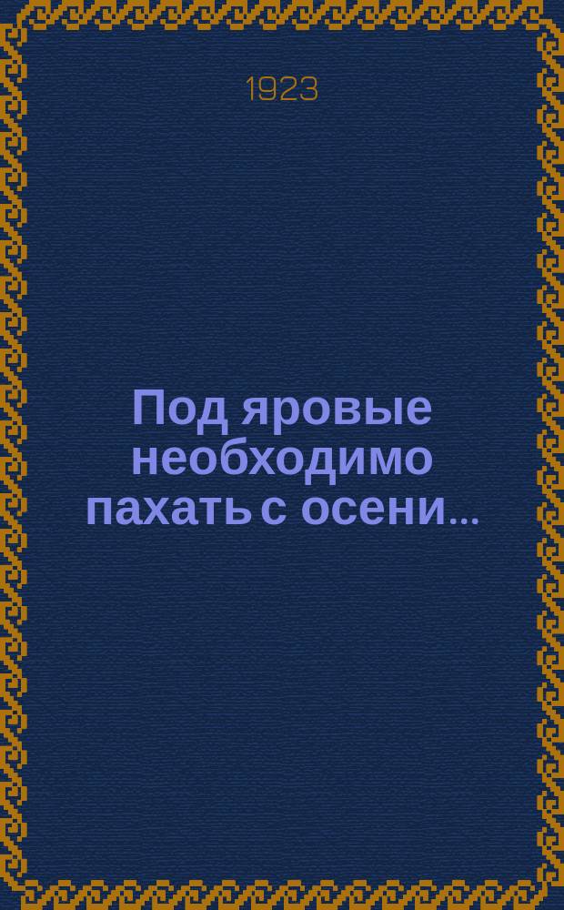Под яровые необходимо пахать с осени ... : листовка