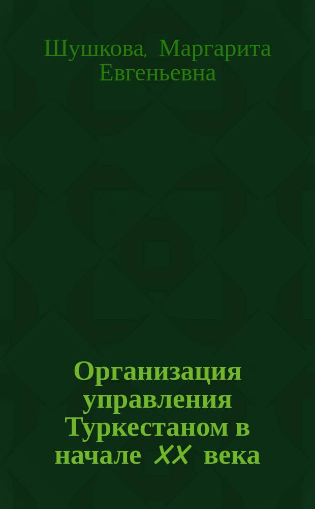 Организация управления Туркестаном в начале XX века : автореферат дис. ... кандидата исторических наук : 07.00.02