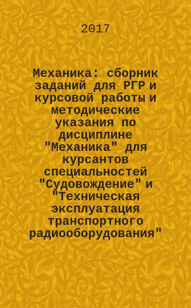 Механика : сборник заданий для РГР и курсовой работы и методические указания по дисциплине "Механика" для курсантов специальностей "Судовождение" и "Техническая эксплуатация транспортного радиооборудования"