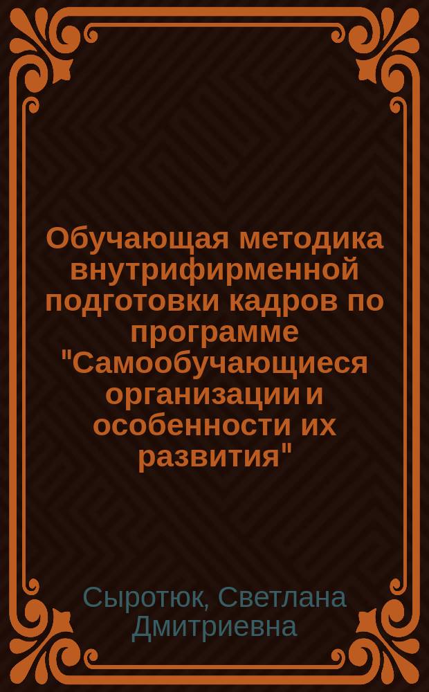 Обучающая методика внутрифирменной подготовки кадров по программе "Самообучающиеся организации и особенности их развития" : учебно-методическое пособие по формированию компетенций творческого потенциала сотрудников организации (модуль М.1)