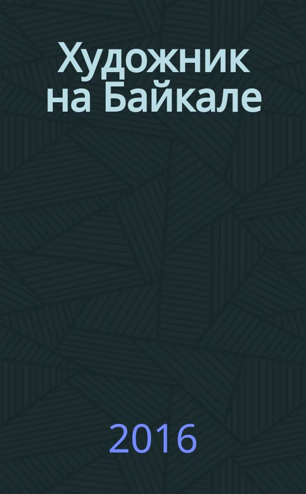 Художник на Байкале : межрегиональная художественная выставка, Иркутск-Чита 2016 : каталог произведений