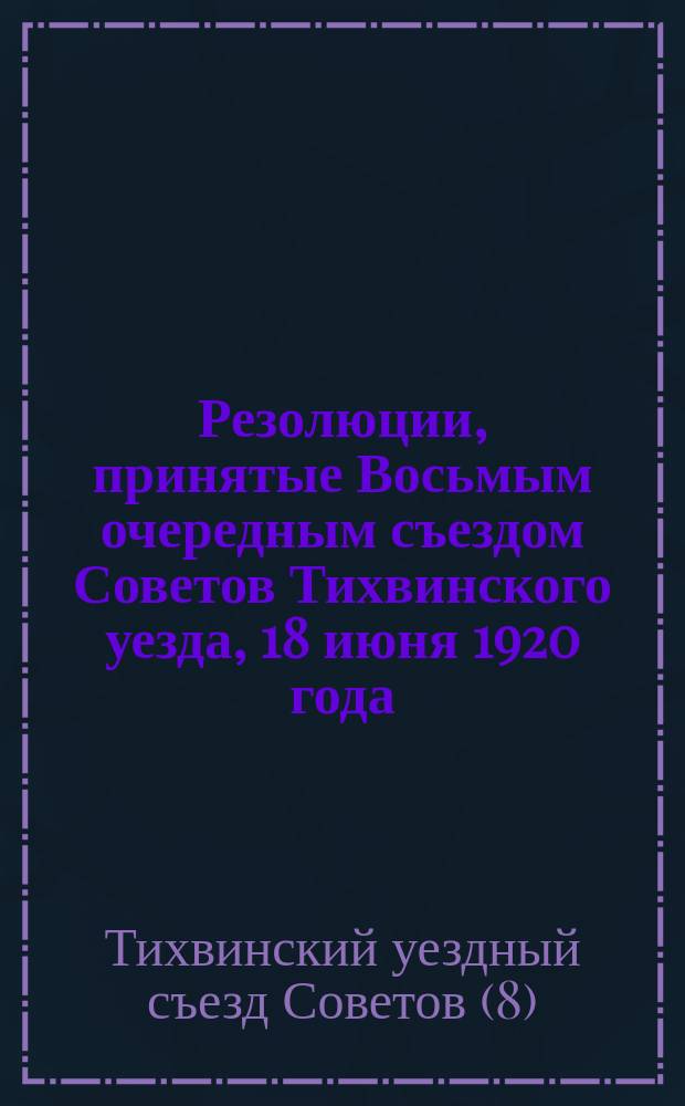 Резолюции, принятые Восьмым очередным съездом Советов Тихвинского уезда, 18 июня 1920 года: [О земельной политике Советского государства; О деятельности Тихвинского земельного отдела; По ветеринарному подотделу : листовка