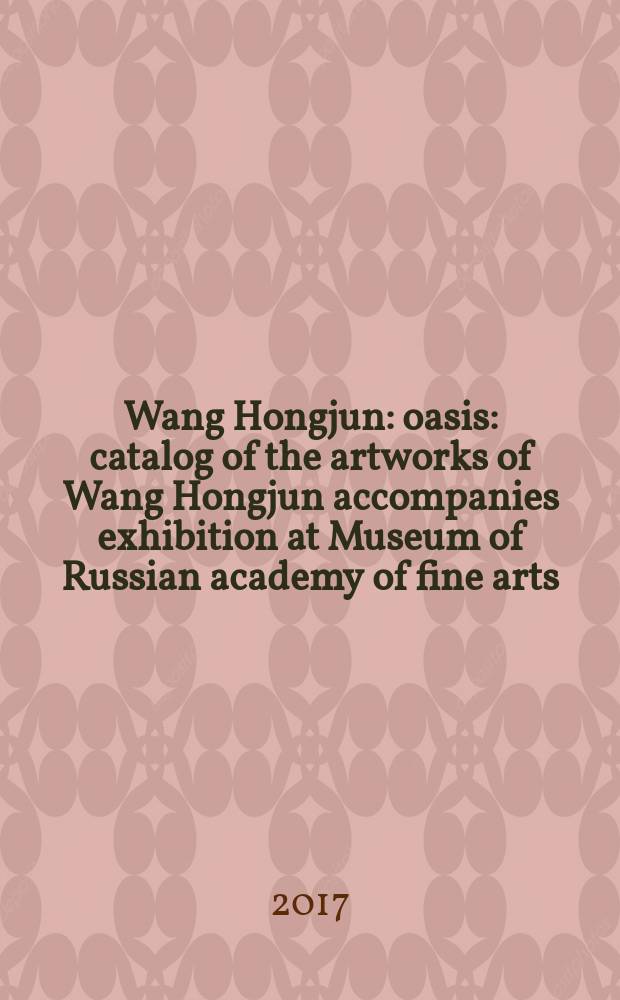Wang Hongjun : oasis : catalog of the artworks of Wang Hongjun accompanies exhibition at Museum of Russian academy of fine arts = Ван Хунцзюнь