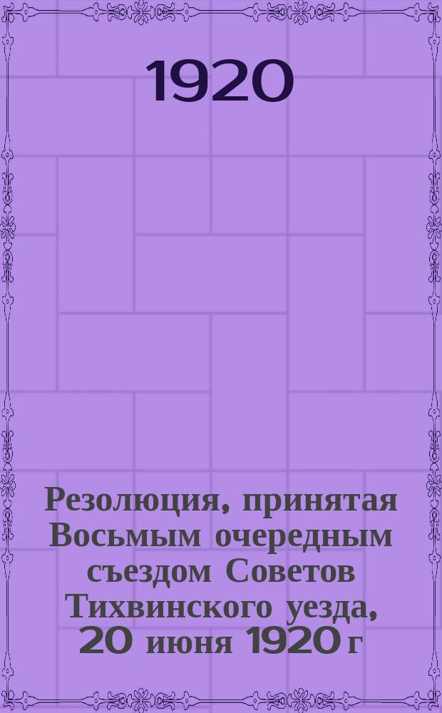 Резолюция, принятая Восьмым очередным съездом Советов Тихвинского уезда, 20 июня 1920 г. По докладу Отдела народного образования : листовка