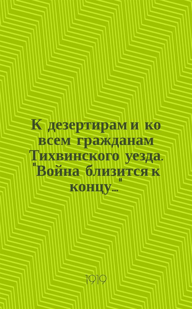 К дезертирам и ко всем гражданам Тихвинского уезда. "Война близится к концу...": г. Тихвин, 15 дек. 1919 г. : листовка