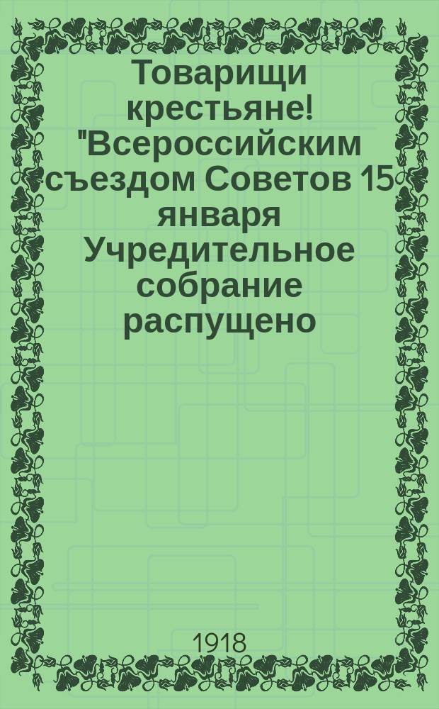 Товарищи крестьяне! "Всероссийским съездом Советов 15 января Учредительное собрание распущено..." : листовка