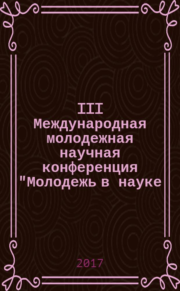 III Международная молодежная научная конференция "Молодежь в науке: новые аргументы", г. Липецк, 28 февраля 2017 г. : сборник научных работ