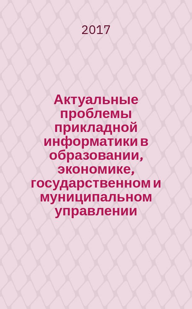Актуальные проблемы прикладной информатики в образовании, экономике, государственном и муниципальном управлении : сборник трудов международной научной конференции, [27-28 ноября 2017 г.]. Вып. 3