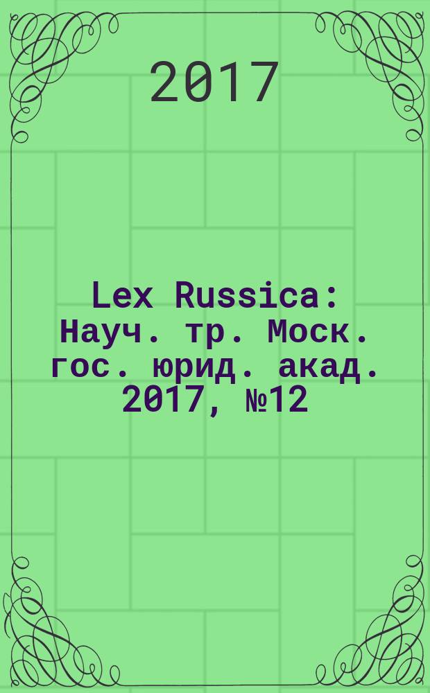 Lex Russica : Науч. тр. Моск. гос. юрид. акад. 2017, № 12 (133)