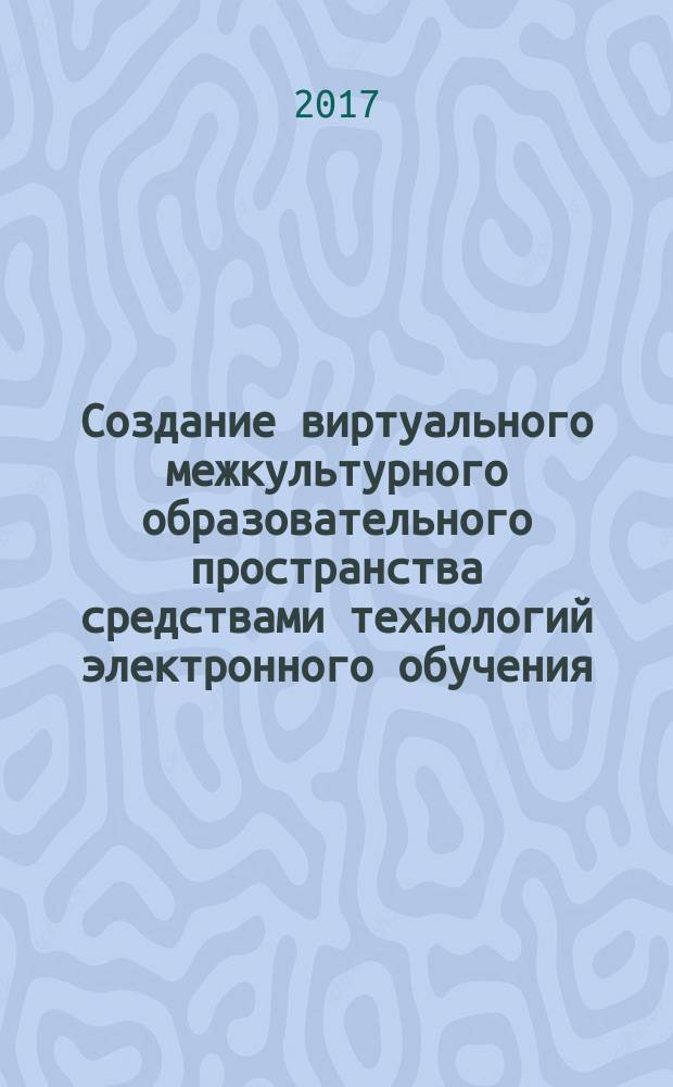 Создание виртуального межкультурного образовательного пространства средствами технологий электронного обучения : сборник статей международного научно-практического семинара, посвященного проблемам создания виртуального межкультурного образовательного пространства средствами технологий электронного обучения