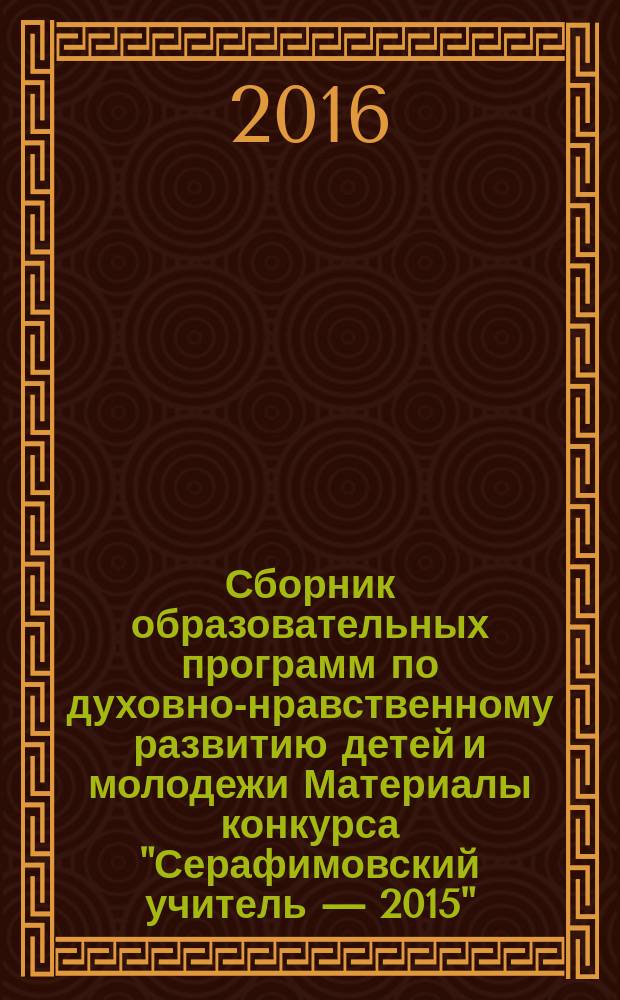 Сборник образовательных программ по духовно-нравственному развитию детей и молодежи Материалы конкурса "Серафимовский учитель — 2015" : [в 2-х т.]