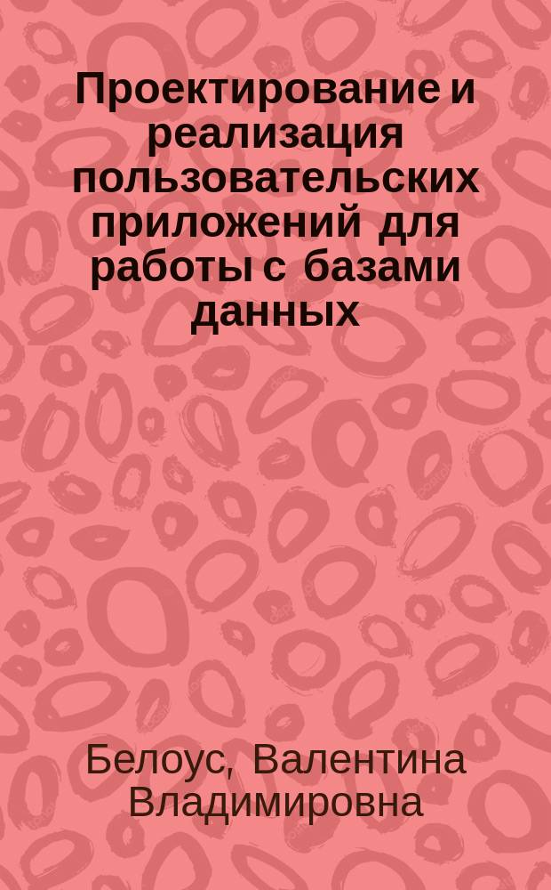 Проектирование и реализация пользовательских приложений для работы с базами данных : учебно-методическое пособие для изучения раздела "Фаза проектирования информационных систем" дисциплины "Разработка информационных систем"