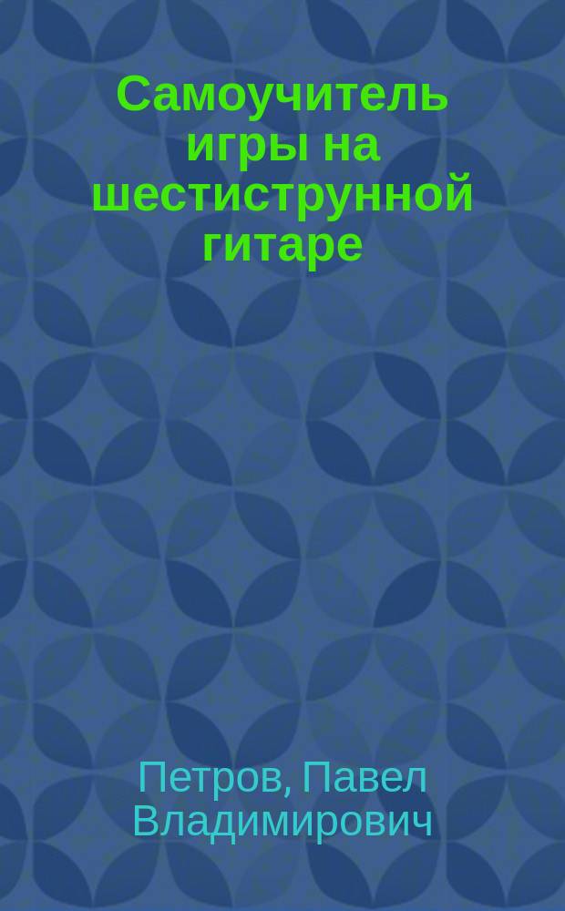 Самоучитель игры на шестиструнной гитаре : безнотный метод