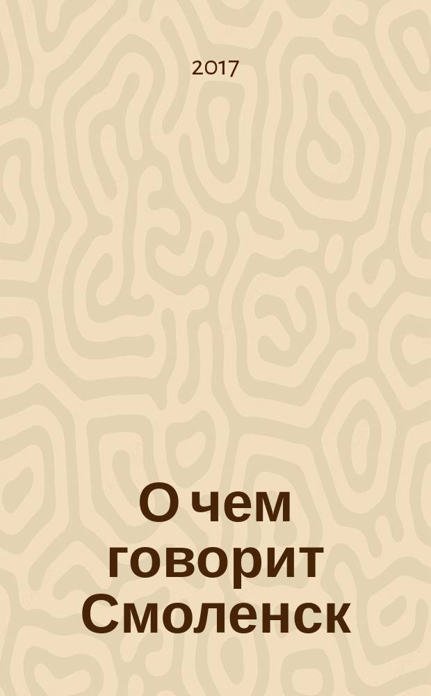 О чем говорит Смоленск : независимое общественно-политическое издание. 2017, № 19/20 (175/176)