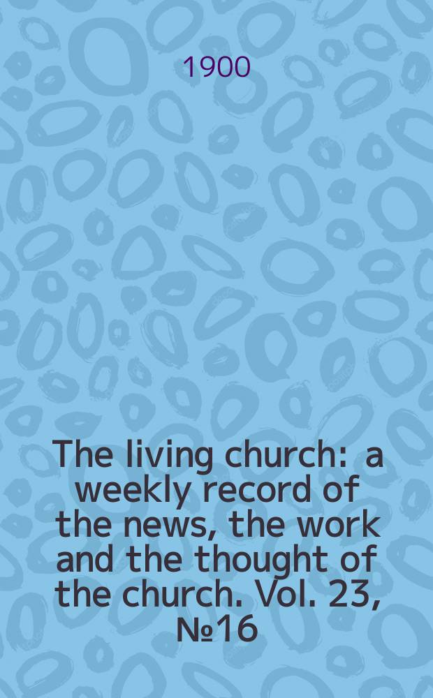 The living church : a weekly record of the news, the work and the thought of the church. Vol. 23, № 16