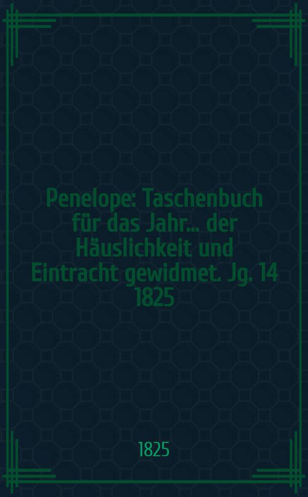 Penelope : Taschenbuch für das Jahr ... der Häuslichkeit und Eintracht gewidmet. Jg. 14 1825