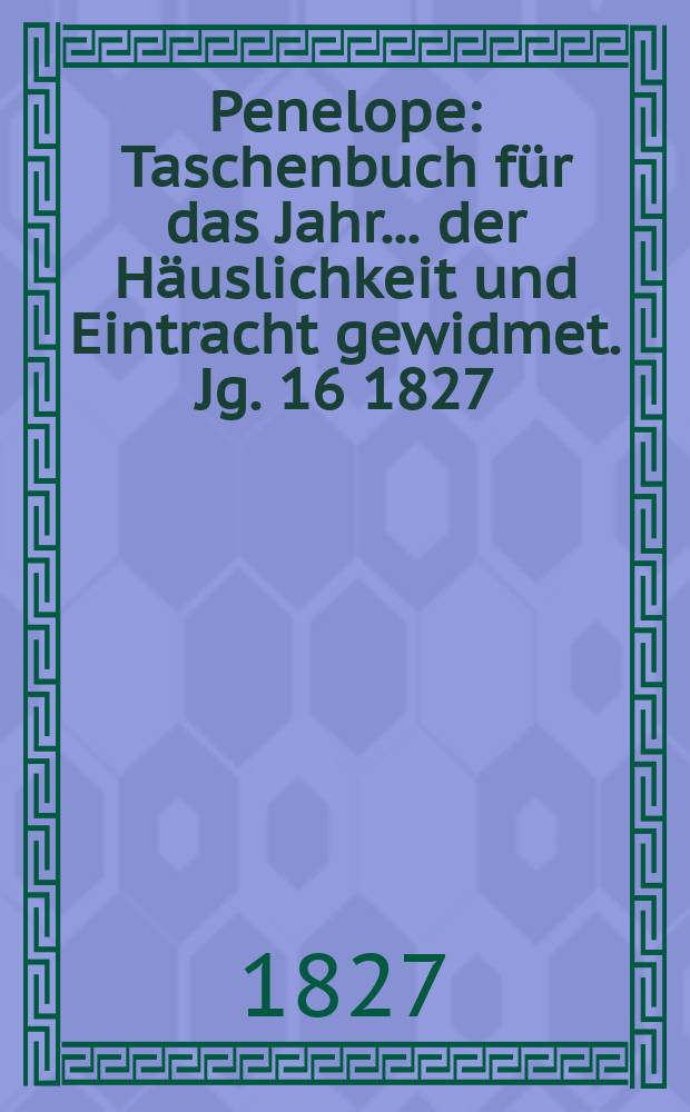 Penelope : Taschenbuch für das Jahr ... der Häuslichkeit und Eintracht gewidmet. Jg. 16 1827