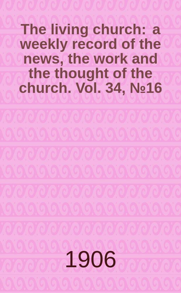 The living church : a weekly record of the news, the work and the thought of the church. Vol. 34, № 16
