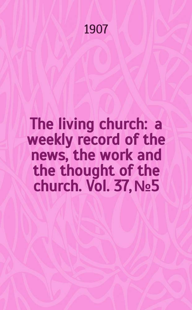 The living church : a weekly record of the news, the work and the thought of the church. Vol. 37, № 5