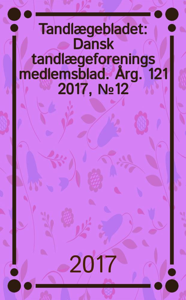 Tandlægebladet : Dansk tandlægeforenings medlemsblad. Årg. 121 2017, № 12