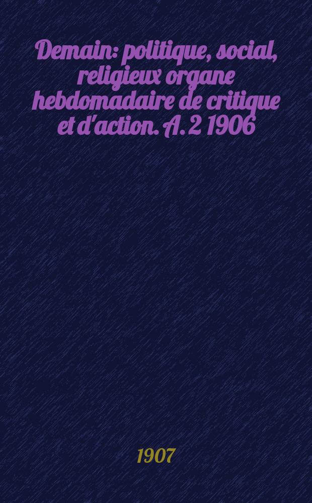 Demain : politique, social, religieux organe hebdomadaire de critique et d'action. A. 2 1906/1907, № 91