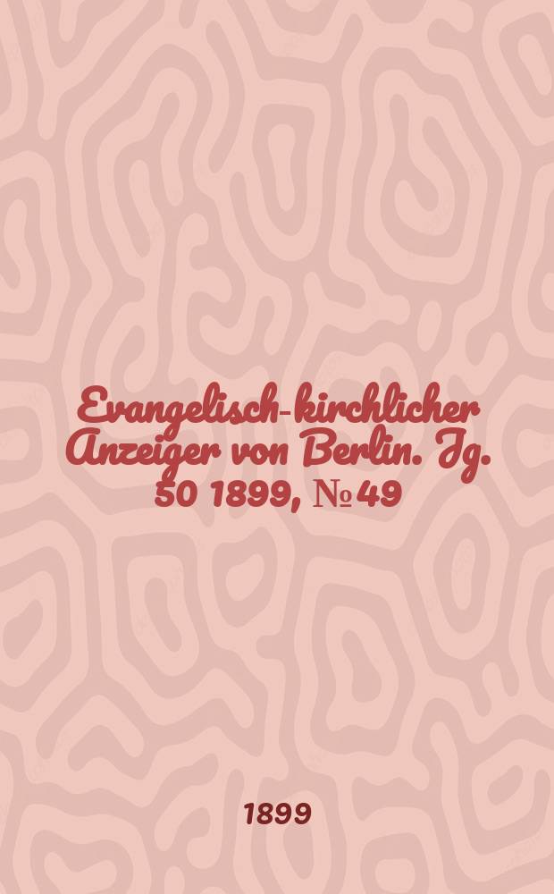 Evangelisch-kirchlicher Anzeiger von Berlin. Jg. 50 1899, № 49