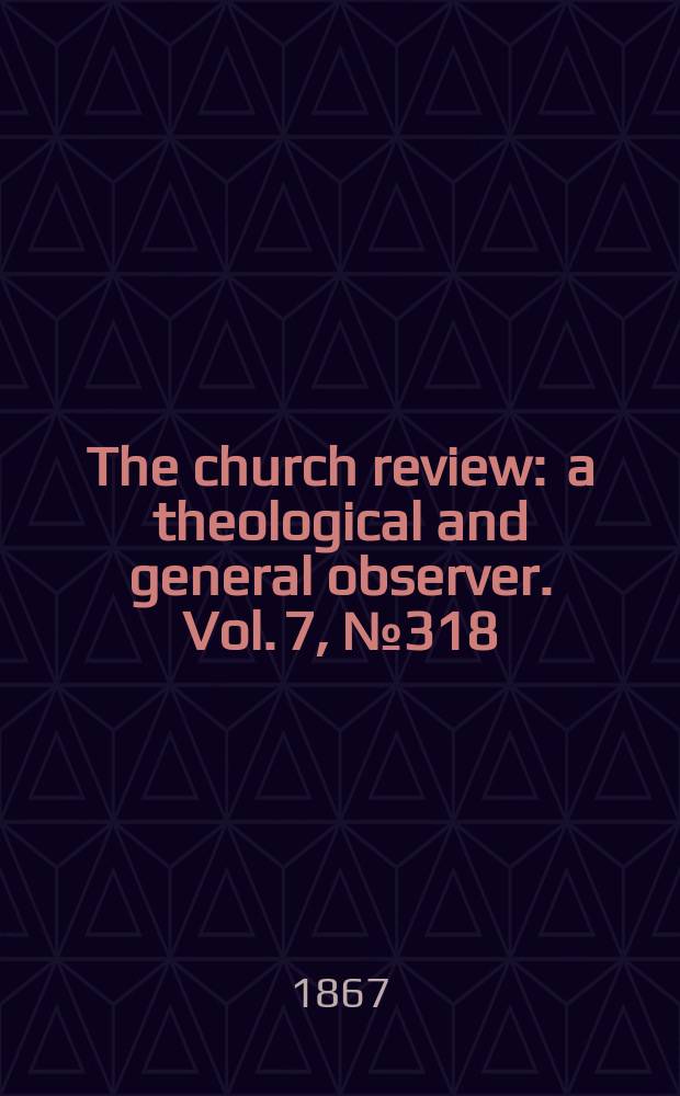 The church review : a theological and general observer. Vol. 7, № 318