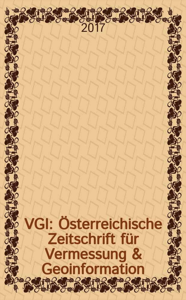 VGI: Österreichische Zeitschrift für Vermessung & Geoinformation : Vorm. ÖZ Organ der Österr. Ges. für Vermessung u. Geoinformation u. der Österr. Kommiss. für die Intern. Erdmessung. Jg. 105 2017, H. 3
