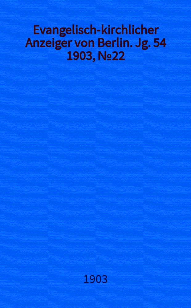 Evangelisch-kirchlicher Anzeiger von Berlin. Jg. 54 1903, № 22