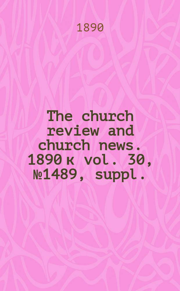 The church review and church news. 1890 к vol. 30, № 1489, suppl.
