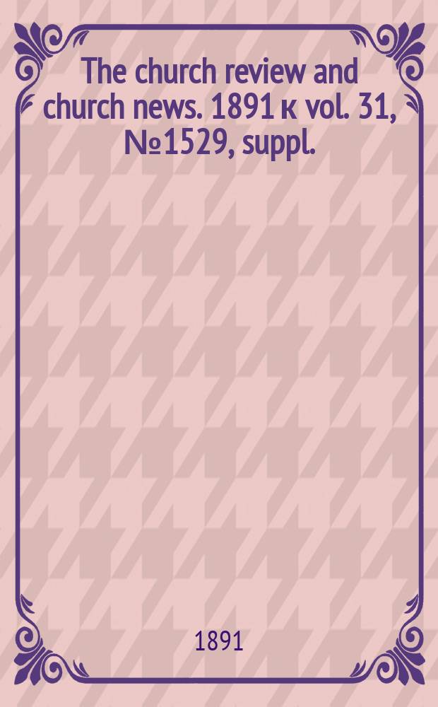 The church review and church news. 1891 к vol. 31, № 1529, suppl.