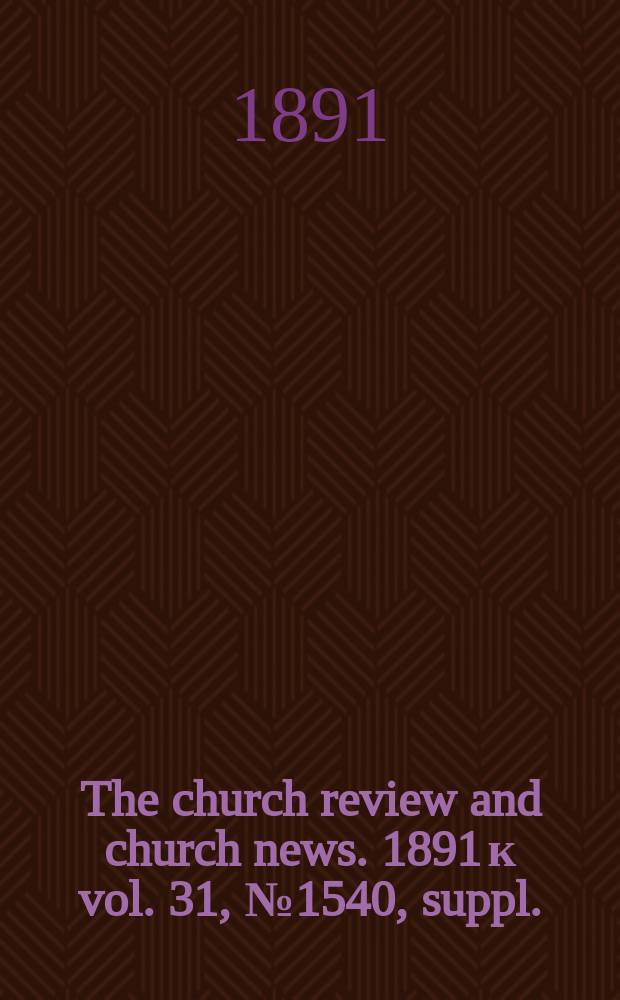 The church review and church news. 1891 к vol. 31, № 1540, suppl.