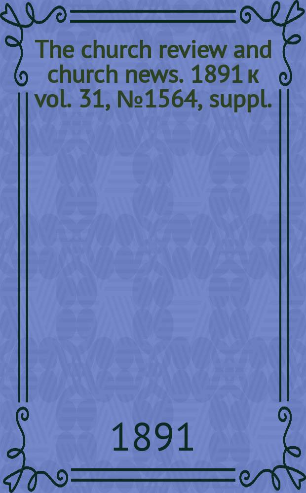 The church review and church news. 1891 к vol. 31, № 1564, suppl.
