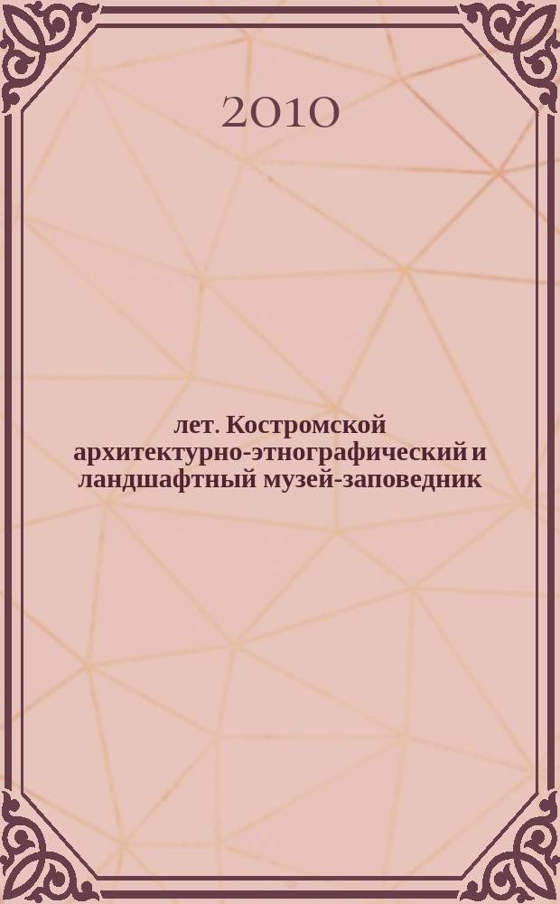 50 лет. Костромской архитектурно-этнографический и ландшафтный музей-заповедник : материалы и исследования