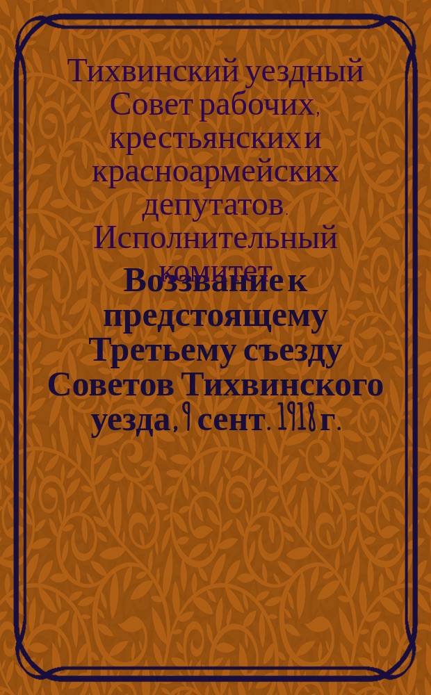 Воззвание к предстоящему Третьему съезду Советов Тихвинского уезда, 9 сент. 1918 г.: г. Тихвин, Черепов. губ.: [О выборах делегатов на съезд : листовка