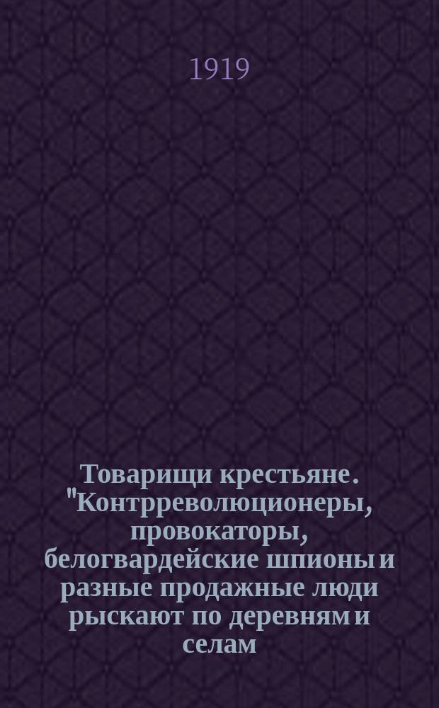 Товарищи крестьяне. "Контрреволюционеры, провокаторы, белогвардейские шпионы и разные продажные люди рыскают по деревням и селам..." : листовка