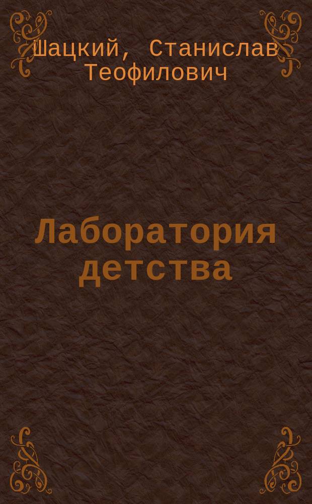 Лаборатория детства : избранные педагогические сочинения