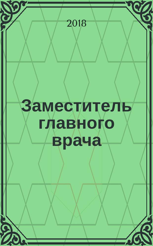 Заместитель главного врача : лечебная работа и медицинская экспертиза. 2018, № 1