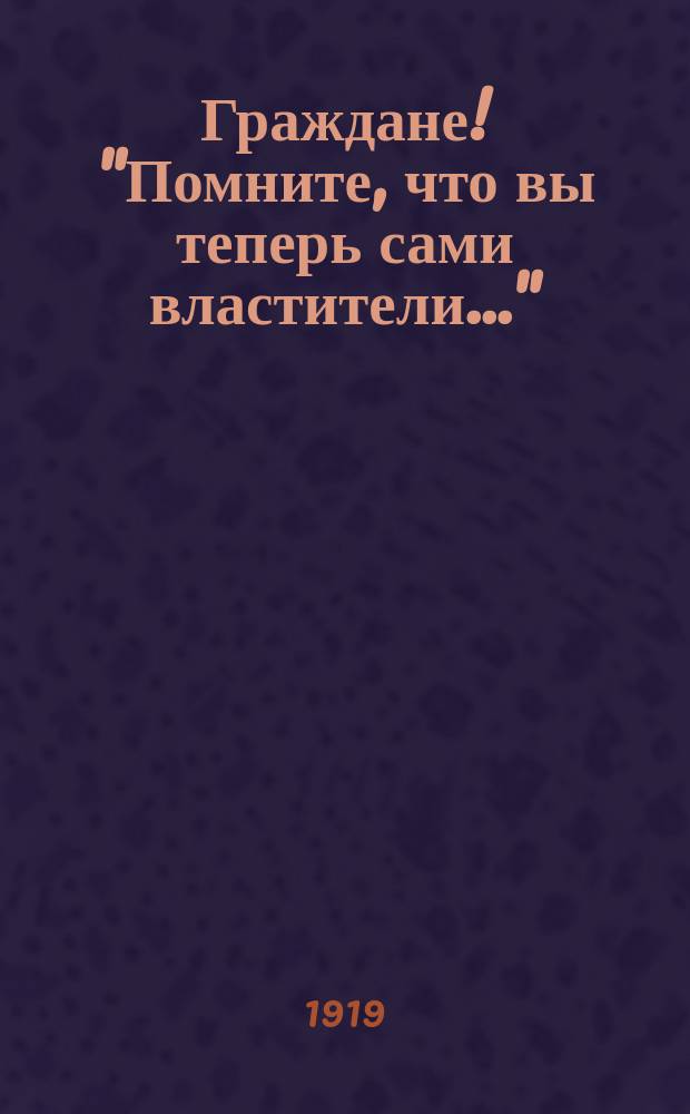 Граждане! "Помните, что вы теперь сами властители..." : листовка
