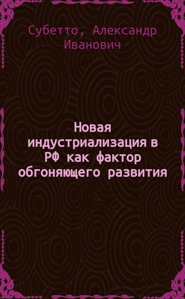 Новая индустриализация в РФ как фактор обгоняющего развития: первые итоги, причины торможения и пути их преодоления : коллективная монография