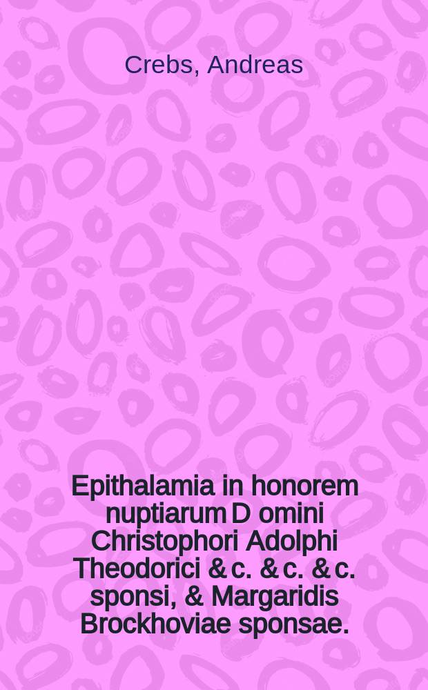 Epithalamia in honorem nuptiarum D[omi]ni Christophori Adolphi Theodorici & c. & c. & c. sponsi, & Margaridis Brockhoviae sponsae.