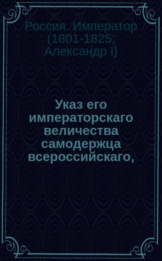 Указ его императорскаго величества самодержца всероссийскаго, : Дабы свидетельства на залог имений в опекунских советах выдаваемы были сообразно форме при манифесте о банках изданной