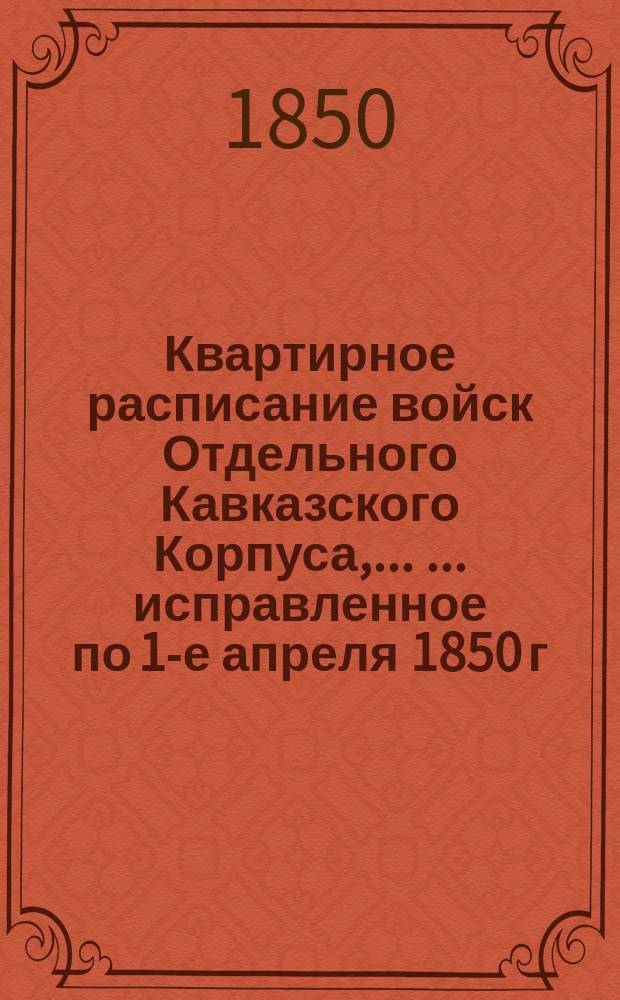 Квартирное расписание войск Отдельного Кавказского Корпуса, ... ... исправленное по 1-е апреля 1850 г.