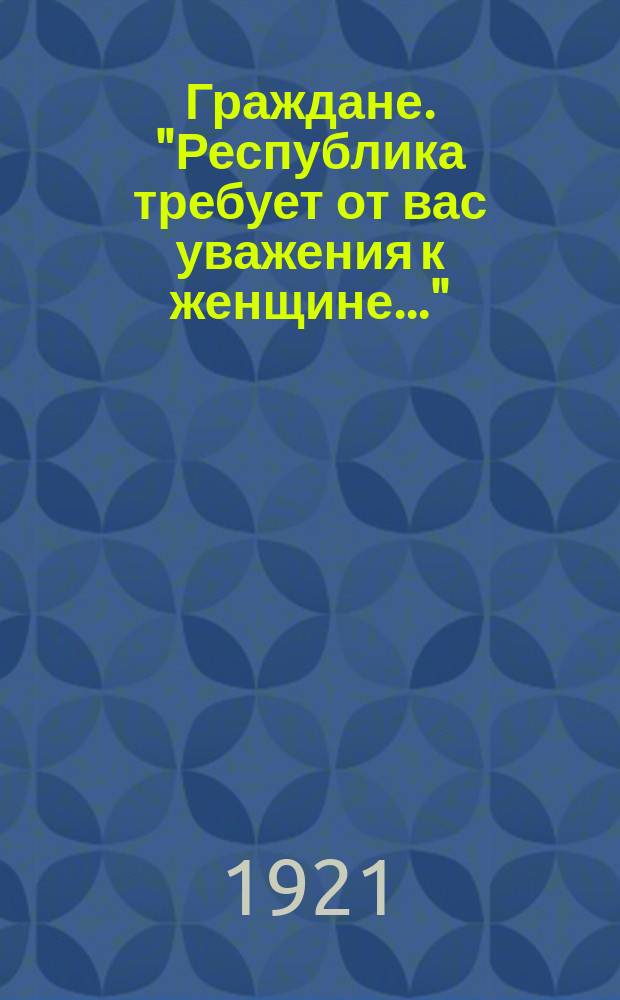 Граждане. "Республика требует от вас уважения к женщине..." : листовка