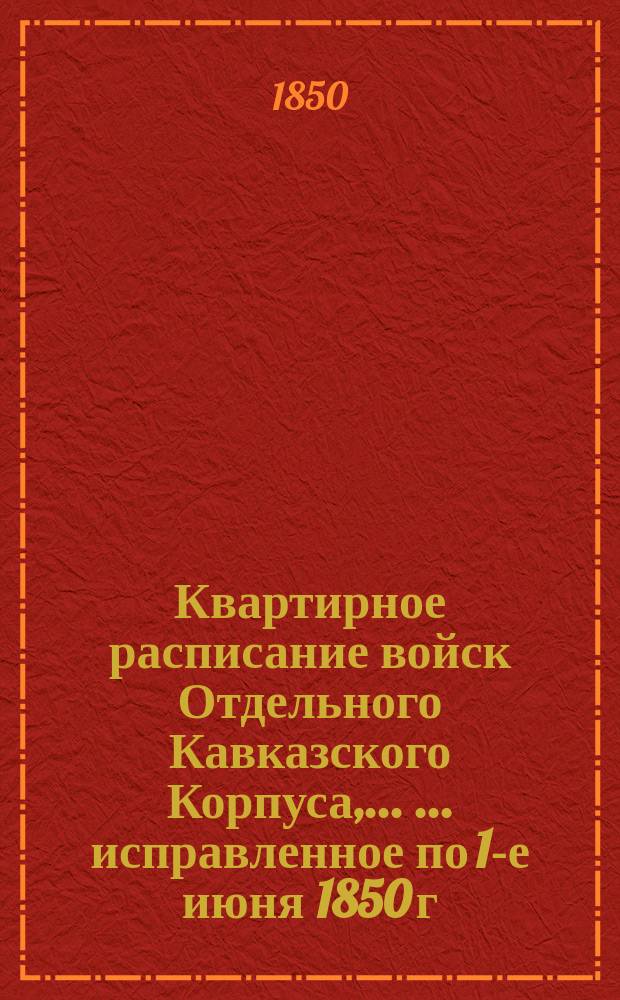Квартирное расписание войск Отдельного Кавказского Корпуса, ... ... исправленное по 1-е июня 1850 г.