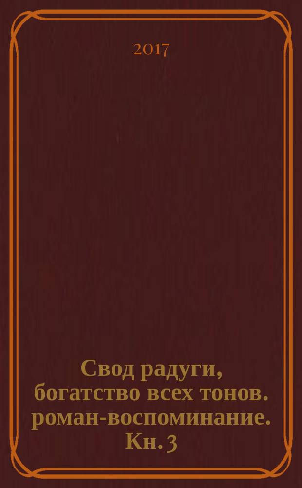 Свод радуги, богатство всех тонов. роман-воспоминание. Кн. 3