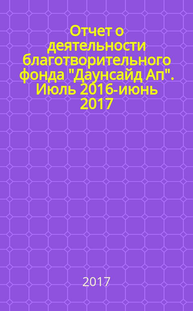 Отчет о деятельности благотворительного фонда "Даунсайд Ап". Июль 2016-июнь 2017