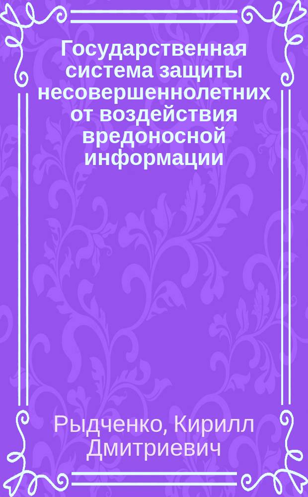 Государственная система защиты несовершеннолетних от воздействия вредоносной информации : монография : научная специальность 12.00.14 "Административное право; административный процесс"